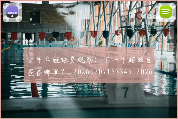 法甲年轻球员观察：下一个超级巨星在哪里？_20260707153345_20260801171926