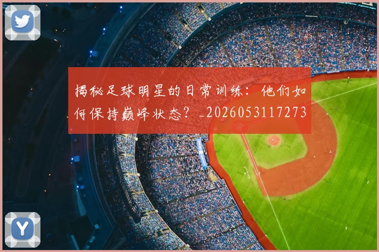 揭秘足球明星的日常训练：他们如何保持巅峰状态？_20260531172732_20260707020035_20260723184502