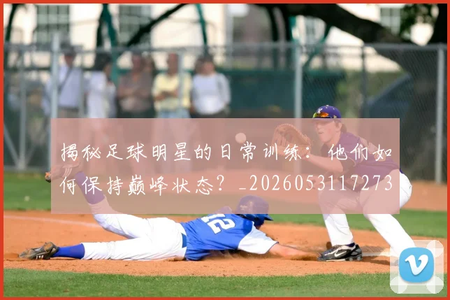 揭秘足球明星的日常训练：他们如何保持巅峰状态？_20260531172732_20260707020035