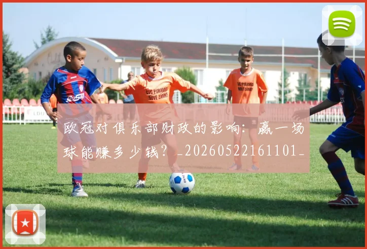欧冠对俱乐部财政的影响：赢一场球能赚多少钱？_20260522161101_20260707150911
