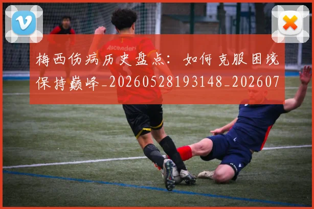 梅西伤病历史盘点:如何克服困境保持巅峰_20260528193148_20260731180521