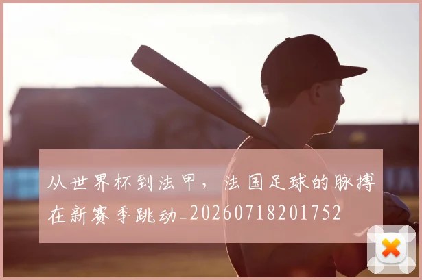从世界杯到法甲，法国足球的脉搏在新赛季跳动_20260718201752