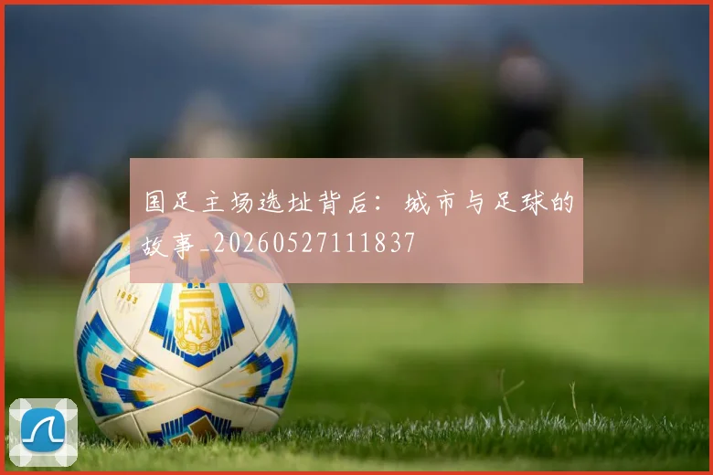 国足主场选址背后:城市与足球的故事_20260527111837