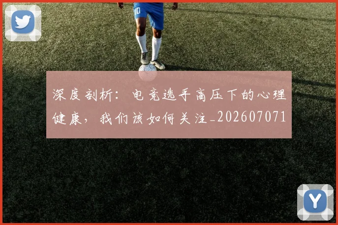 深度剖析:电竞选手高压下的心理健康,我们该如何关注_20260707154446