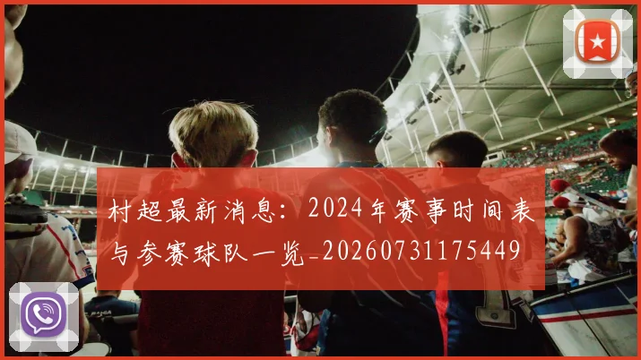 村超最新消息:2024年赛事时间表与参赛球队一览_20260731175449