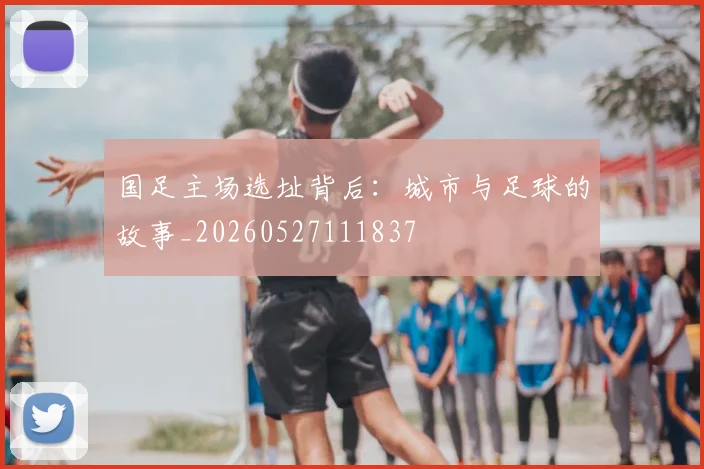 国足主场选址背后：城市与足球的故事_20260527111837