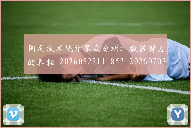 国足技术统计深度分析：数据背后的真相_20260527111857_20260703223551
