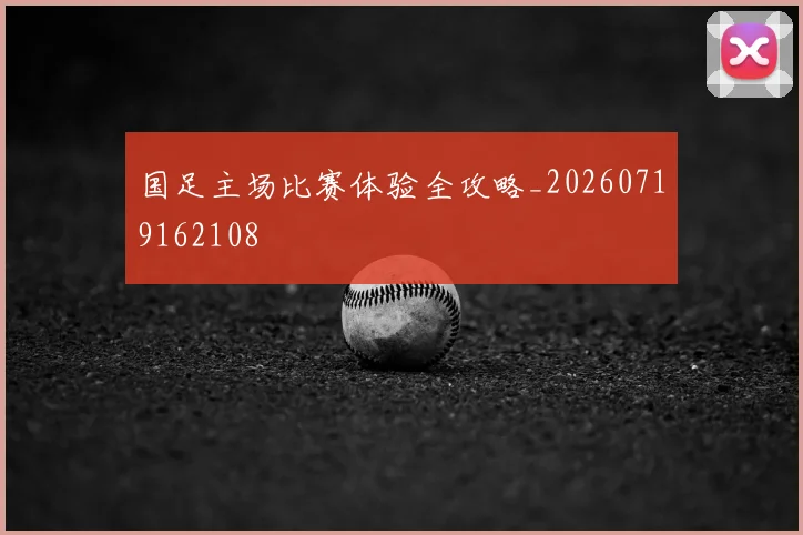 国足主场比赛体验全攻略_20260719162108