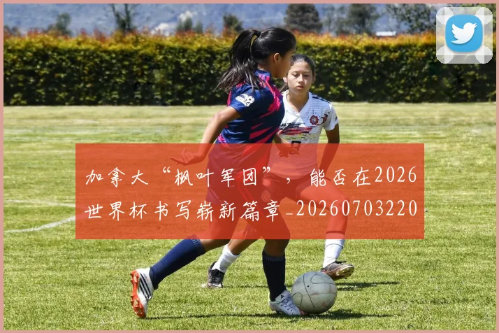 加拿大“枫叶军团”，能否在2026世界杯书写崭新篇章_20260703220555