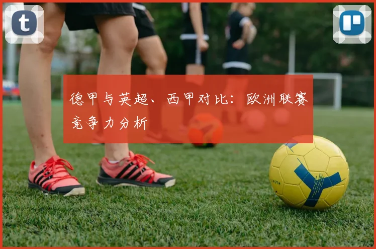 德甲与英超、西甲对比：欧洲联赛竞争力分析