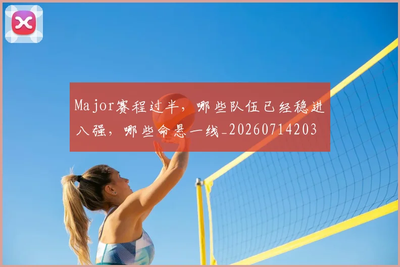 Major赛程过半,哪些队伍已经稳进八强,哪些命悬一线_20260714203555