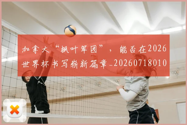 加拿大“枫叶军团”,能否在2026世界杯书写崭新篇章_20260718010754