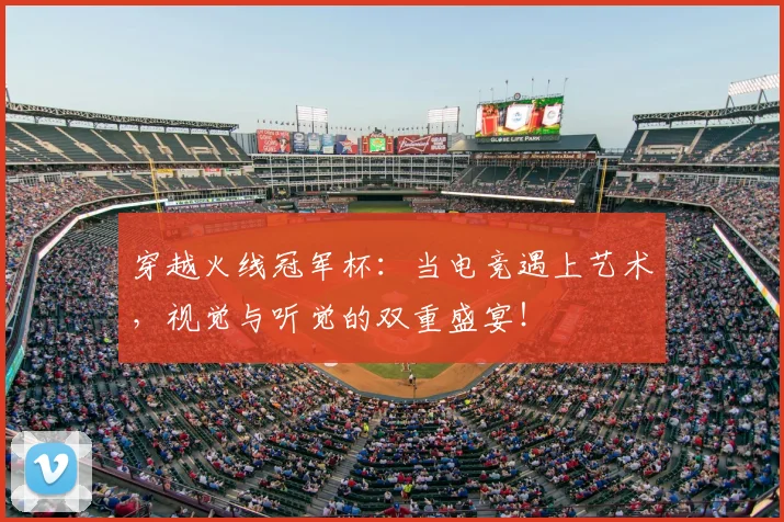 穿越火线冠军杯：当电竞遇上艺术，视觉与听觉的双重盛宴！