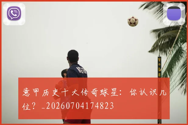 意甲历史十大传奇球星：你认识几位？_20260704174823