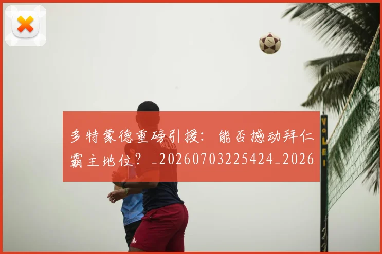 多特蒙德重磅引援:能否撼动拜仁霸主地位?_20260703225424_20260719171324