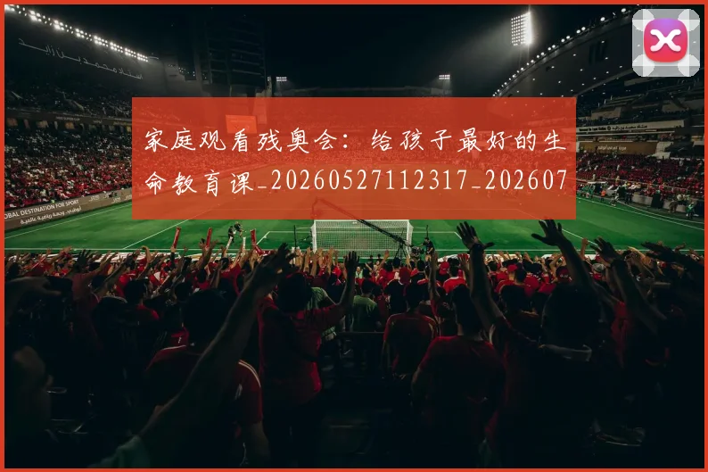 家庭观看残奥会：给孩子最好的生命教育课_20260527112317_20260703233655_20260720193946