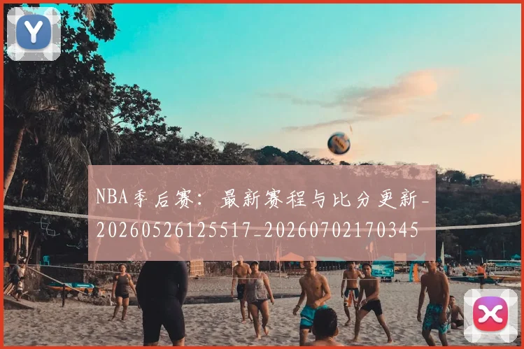 NBA季后赛:最新赛程与比分更新_20260526125517_20260702170345