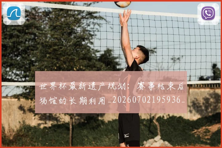 世界杯最新遗产规划:赛事结束后场馆的长期利用_20260702195936_20260715192604