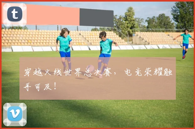 穿越火线世界总决赛,电竞荣耀触手可及!