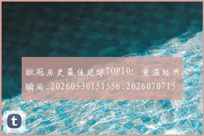 欧冠历史最佳进球TOP10：重温经典瞬间_20260530151556_20260707150622_20260801195450