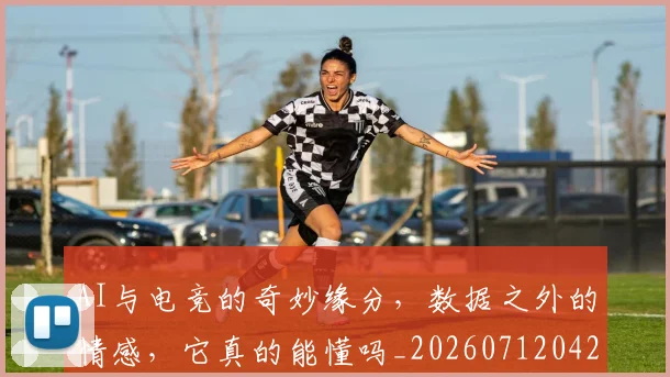 AI与电竞的奇妙缘分，数据之外的情感，它真的能懂吗_20260712042151