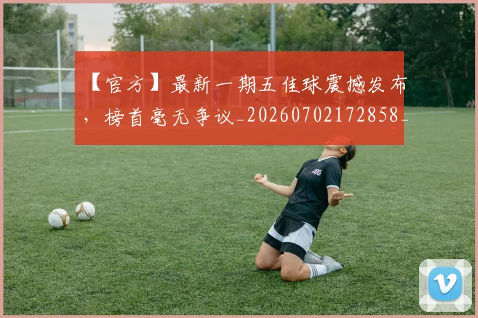 【官方】最新一期五佳球震撼发布,榜首毫无争议_20260702172858_20260715183904