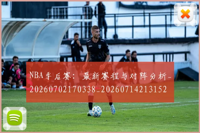 NBA季后赛：最新赛程与对阵分析_20260702170338_20260714213152
