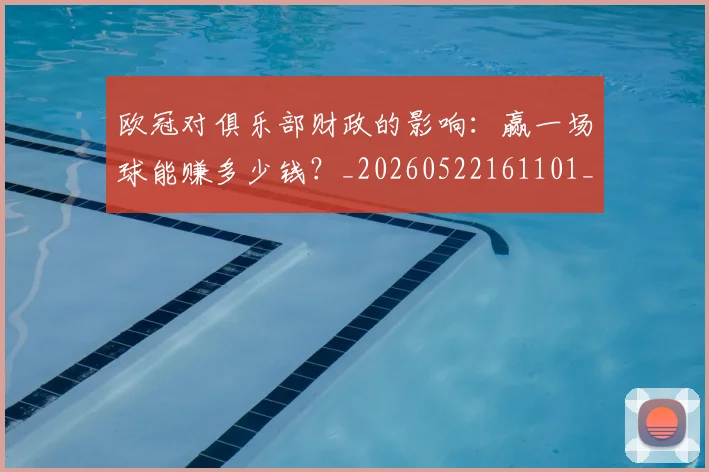 欧冠对俱乐部财政的影响：赢一场球能赚多少钱？_20260522161101_20260707150911