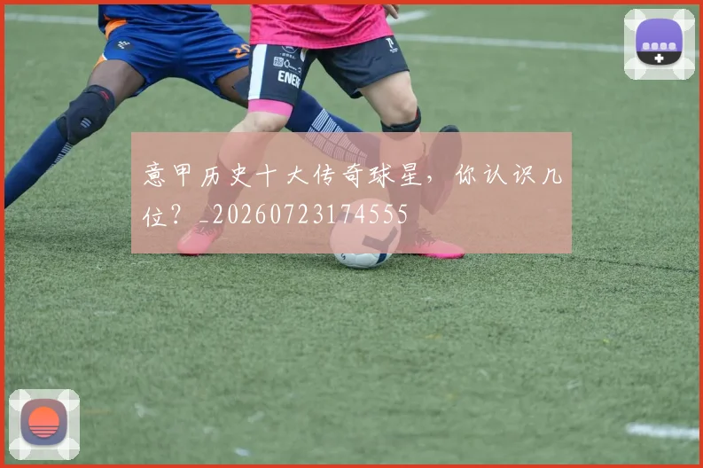 意甲历史十大传奇球星，你认识几位？_20260723174555