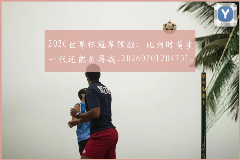 2026世界杯冠军预测:比利时黄金一代还能否再战_20260701204731_20260712040554