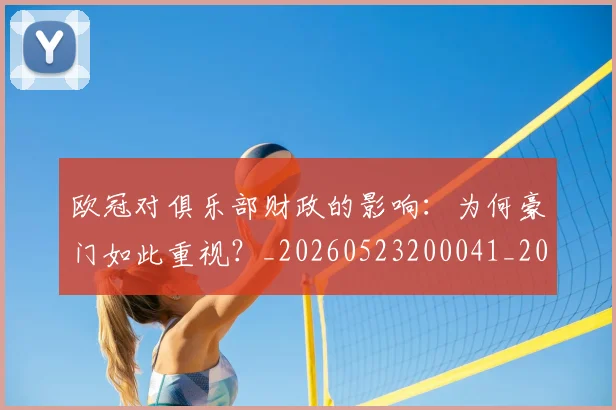 欧冠对俱乐部财政的影响：为何豪门如此重视？_20260523200041_20260707150905