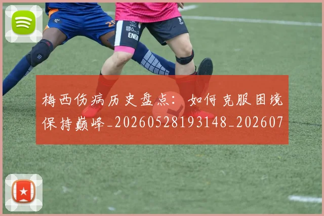梅西伤病历史盘点：如何克服困境保持巅峰_20260528193148_20260707022921_20260731180522