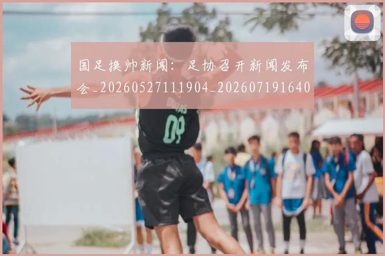 国足换帅新闻：足协召开新闻发布会_20260527111904_20260719164056