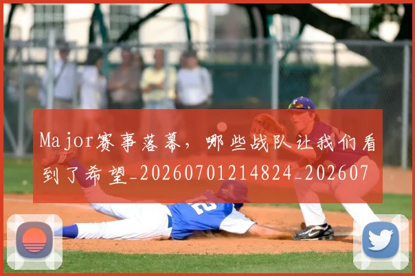 Major赛事落幕,哪些战队让我们看到了希望_20260701214824_20260714203549