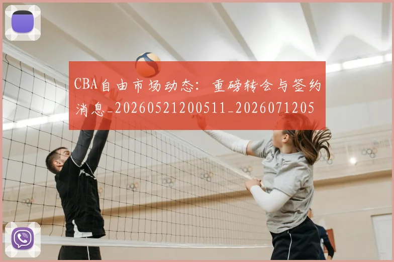 CBA自由市场动态:重磅转会与签约消息_20260521200511_20260712050308
