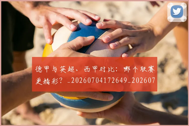 德甲与英超、西甲对比：哪个联赛更精彩？_20260704172649_20260722160541