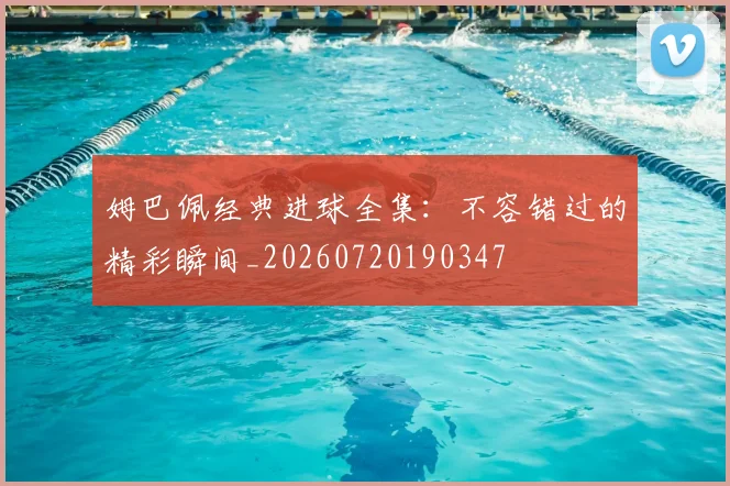 姆巴佩经典进球全集：不容错过的精彩瞬间_20260720190347