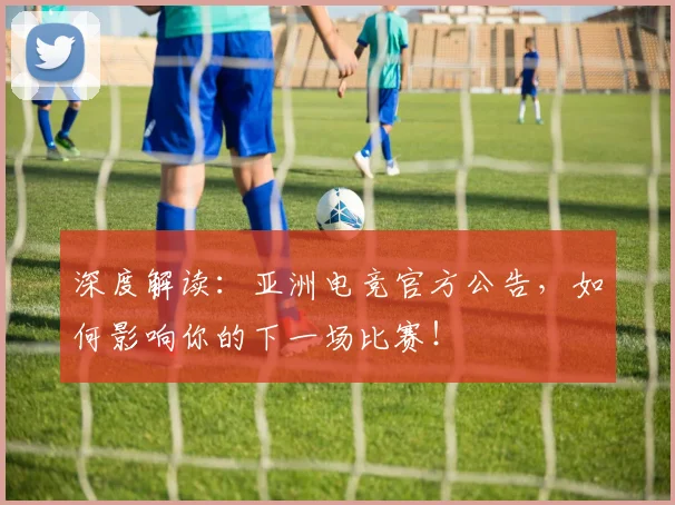 深度解读:亚洲电竞官方公告,如何影响你的下一场比赛!