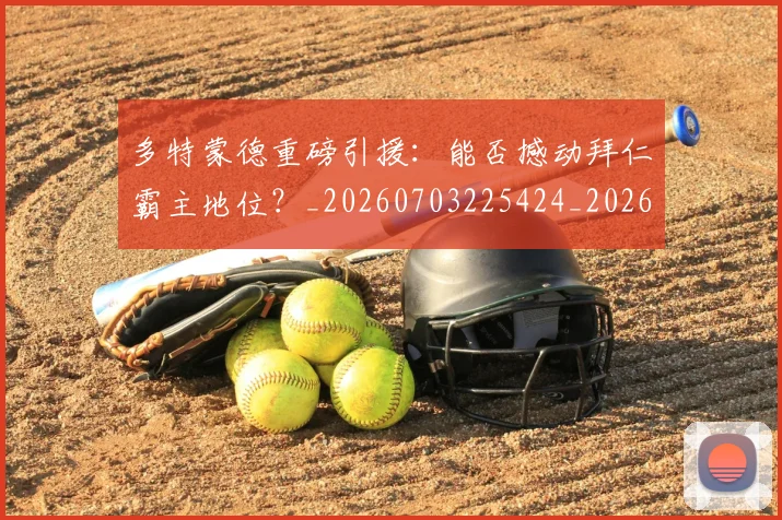 多特蒙德重磅引援：能否撼动拜仁霸主地位？_20260703225424_20260719171324