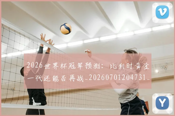 2026世界杯冠军预测:比利时黄金一代还能否再战_20260701204731_20260712040554