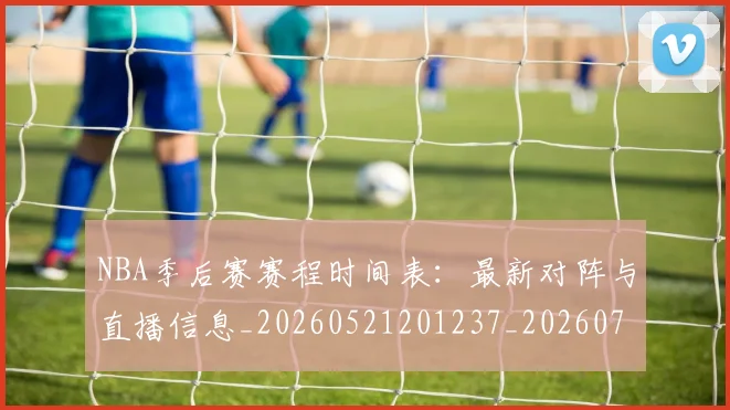 NBA季后赛赛程时间表:最新对阵与直播信息_20260521201237_20260702194843