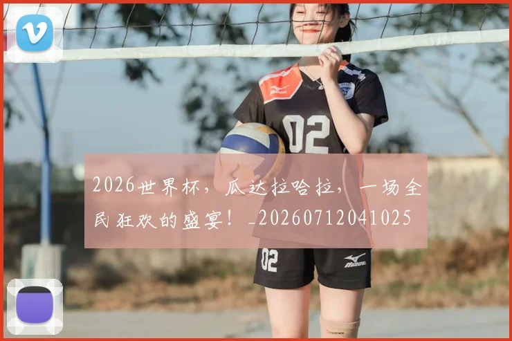 2026世界杯,瓜达拉哈拉,一场全民狂欢的盛宴!_20260712041025