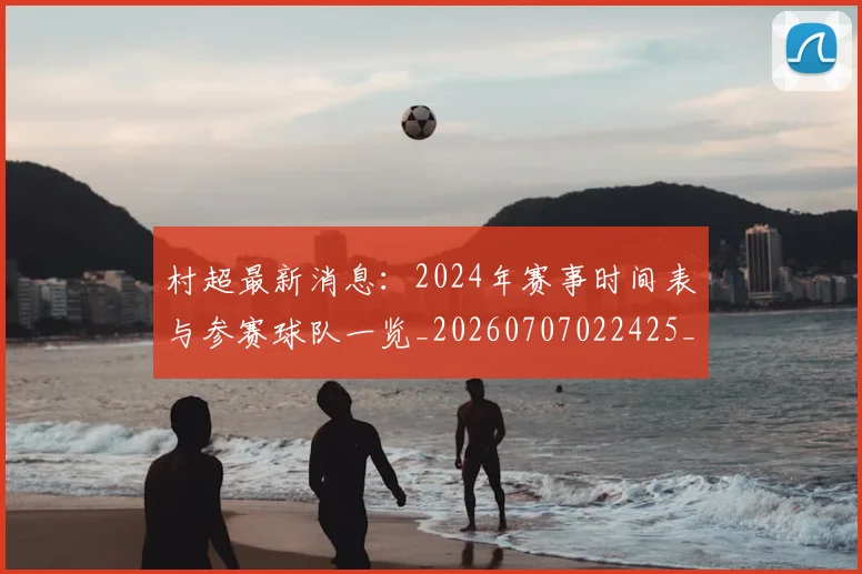 村超最新消息：2024年赛事时间表与参赛球队一览_20260707022425_20260731175452