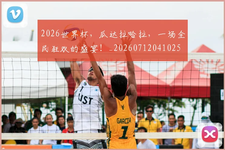 2026世界杯,瓜达拉哈拉,一场全民狂欢的盛宴!_20260712041025