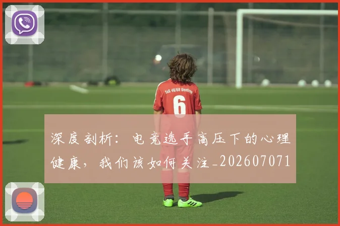 深度剖析：电竞选手高压下的心理健康，我们该如何关注_20260707154446