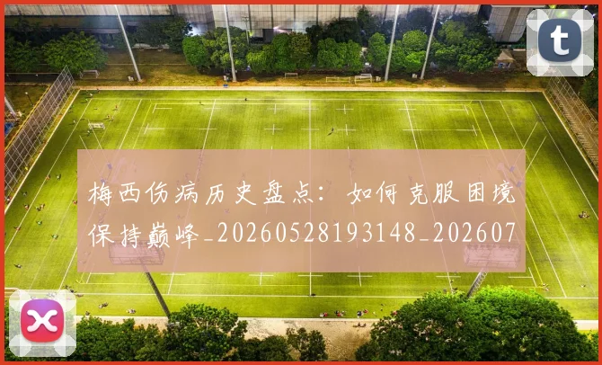 梅西伤病历史盘点：如何克服困境保持巅峰_20260528193148_20260731180521