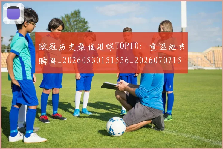 欧冠历史最佳进球TOP10:重温经典瞬间_20260530151556_20260707150622_20260801195450