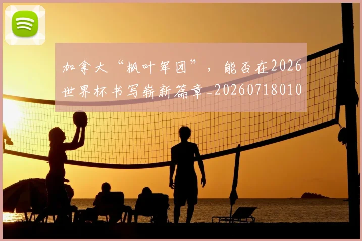 加拿大“枫叶军团”，能否在2026世界杯书写崭新篇章_20260718010754