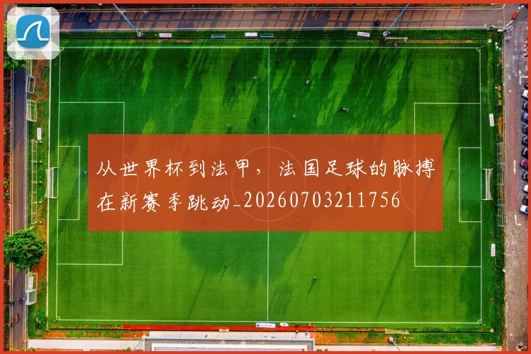 从世界杯到法甲,法国足球的脉搏在新赛季跳动_20260703211756