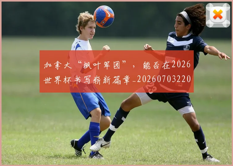 加拿大“枫叶军团”,能否在2026世界杯书写崭新篇章_20260703220555
